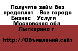 Получите займ без предоплат - Все города Бизнес » Услуги   . Московская обл.,Лыткарино г.